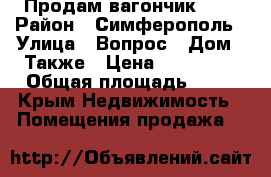 Продам вагончик 7/4 › Район ­ Симферополь › Улица ­ Вопрос › Дом ­ Также › Цена ­ 350 000 › Общая площадь ­ 28 - Крым Недвижимость » Помещения продажа   